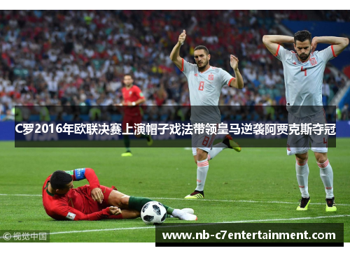 C罗2016年欧联决赛上演帽子戏法带领皇马逆袭阿贾克斯夺冠