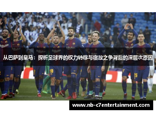 从巴萨到皇马：探析足球界的权力转移与宿敌之争背后的深层次原因