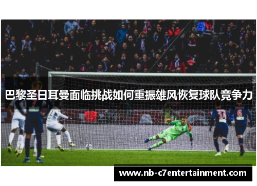 巴黎圣日耳曼面临挑战如何重振雄风恢复球队竞争力