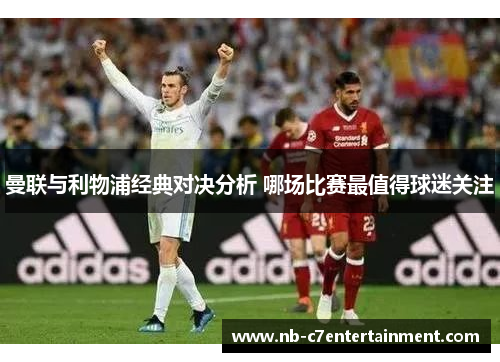 曼联与利物浦经典对决分析 哪场比赛最值得球迷关注