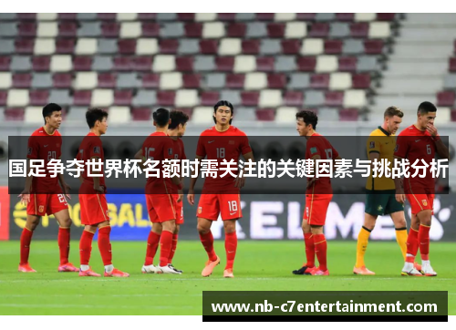 国足争夺世界杯名额时需关注的关键因素与挑战分析