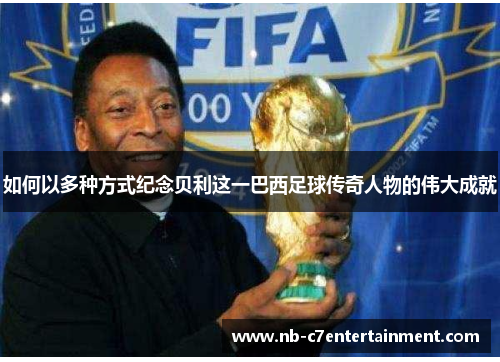如何以多种方式纪念贝利这一巴西足球传奇人物的伟大成就