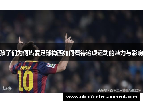 孩子们为何热爱足球梅西如何看待这项运动的魅力与影响
