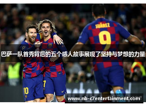 巴萨一队首秀背后的五个感人故事展现了坚持与梦想的力量