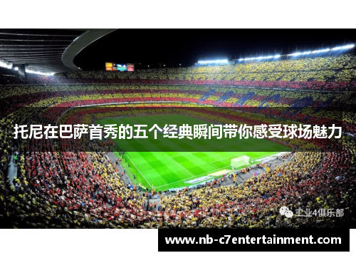 托尼在巴萨首秀的五个经典瞬间带你感受球场魅力
