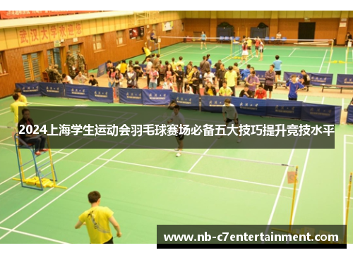 2024上海学生运动会羽毛球赛场必备五大技巧提升竞技水平