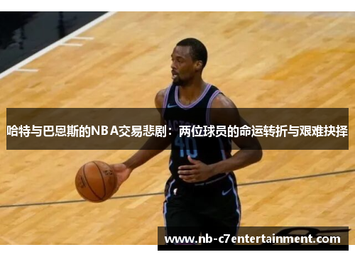 哈特与巴恩斯的NBA交易悲剧：两位球员的命运转折与艰难抉择