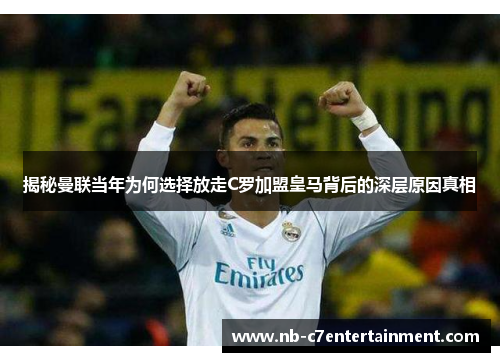 揭秘曼联当年为何选择放走C罗加盟皇马背后的深层原因真相