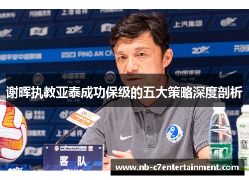 谢晖执教亚泰成功保级的五大策略深度剖析
