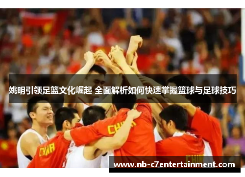姚明引领足篮文化崛起 全面解析如何快速掌握篮球与足球技巧