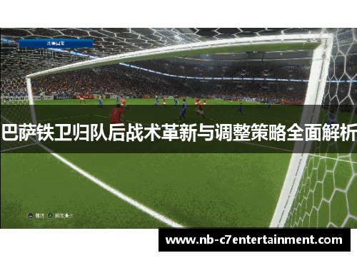 巴萨铁卫归队后战术革新与调整策略全面解析
