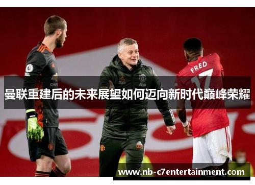 曼联重建后的未来展望如何迈向新时代巅峰荣耀