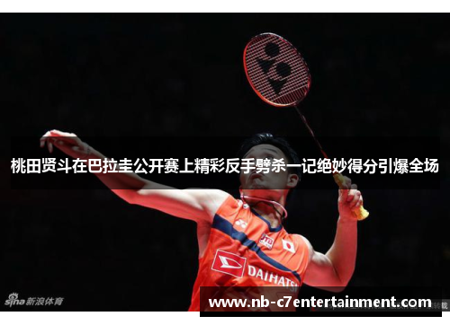 桃田贤斗在巴拉圭公开赛上精彩反手劈杀一记绝妙得分引爆全场