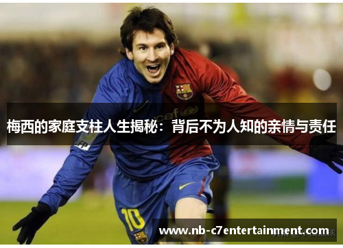 梅西的家庭支柱人生揭秘：背后不为人知的亲情与责任