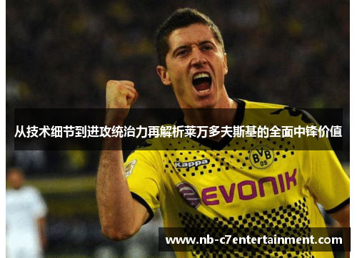 从技术细节到进攻统治力再解析莱万多夫斯基的全面中锋价值