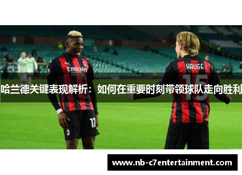 哈兰德关键表现解析：如何在重要时刻带领球队走向胜利