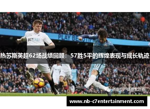 热苏斯英超62场战绩回顾：57胜5平的辉煌表现与成长轨迹