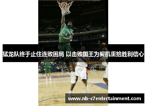猛龙队终于止住连败困局 以击败国王为契机重拾胜利信心