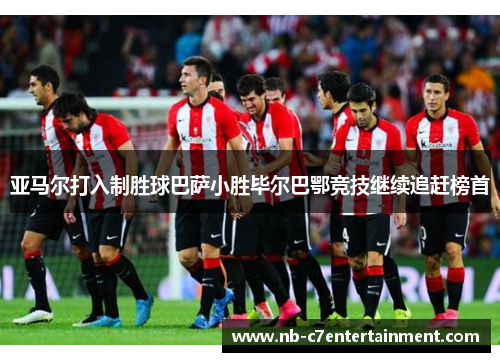 亚马尔打入制胜球巴萨小胜毕尔巴鄂竞技继续追赶榜首