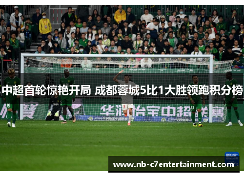 中超首轮惊艳开局 成都蓉城5比1大胜领跑积分榜