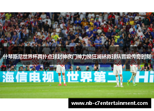 什琴斯尼世界杯两扑点球封神夜门神力挽狂澜拯救球队晋级传奇时刻