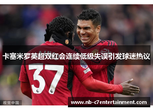 卡塞米罗英超双红会连续低级失误引发球迷热议