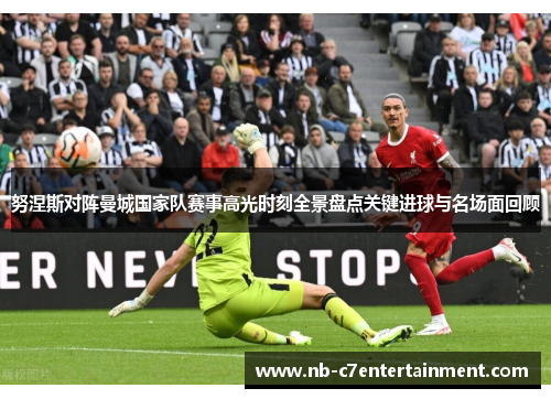 努涅斯对阵曼城国家队赛事高光时刻全景盘点关键进球与名场面回顾
