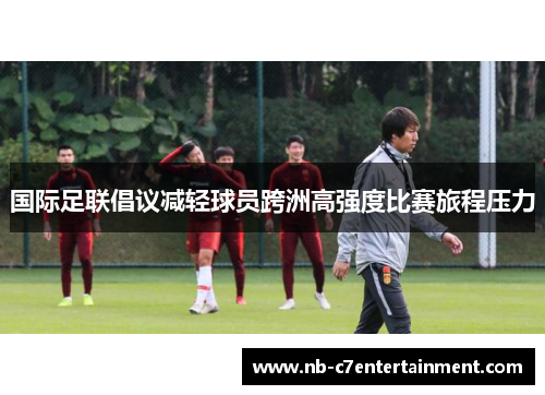 国际足联倡议减轻球员跨洲高强度比赛旅程压力