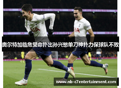 奥尔特加临危受命扑出孙兴慜单刀神扑力保球队不败