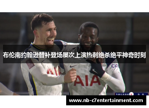 布伦南约翰逊替补登场屡次上演热刺绝杀绝平神奇时刻