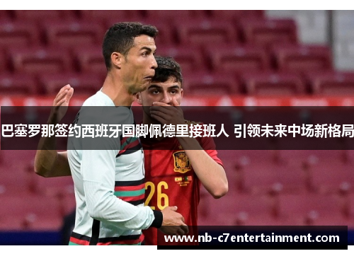 巴塞罗那签约西班牙国脚佩德里接班人 引领未来中场新格局 巴塞罗那签约西班牙国脚佩德里接班人 引领未来中场新格局