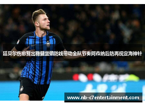 廷贝尔伤愈复出稳健坐镇防线带动全队节奏阿森纳后防再现定海神针 廷贝尔伤愈复出稳健坐镇防线带动全队节奏阿森纳后防再现定海神针