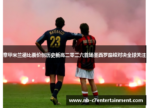 意甲米兰德比票价创历史新高二零二六首场圣西罗巅峰对决全球关注 意甲米兰德比票价创历史新高二零二六首场圣西罗巅峰对决全球关注