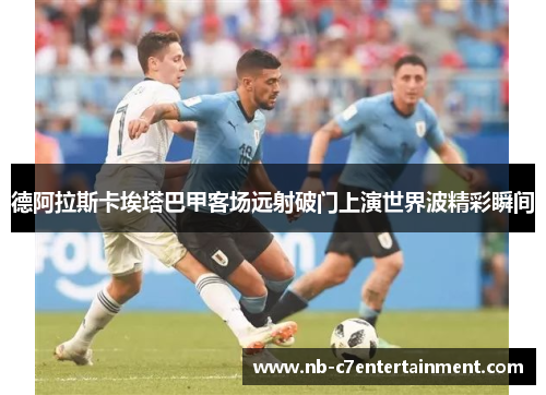德阿拉斯卡埃塔巴甲客场远射破门上演世界波精彩瞬间