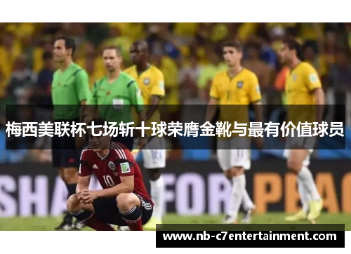 梅西美联杯七场斩十球荣膺金靴与最有价值球员