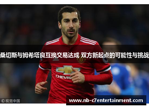 桑切斯与姆希塔良互换交易达成 双方新起点的可能性与挑战