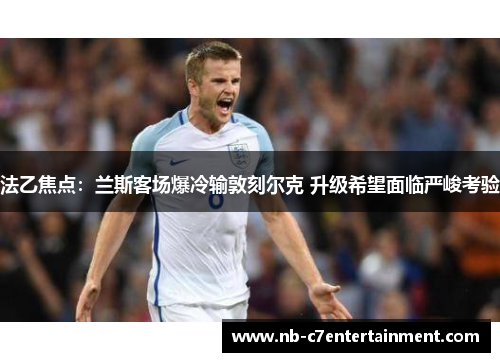 法乙焦点：兰斯客场爆冷输敦刻尔克 升级希望面临严峻考验