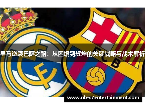 皇马逆袭巴萨之路：从困境到辉煌的关键战略与战术解析