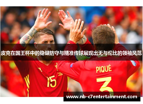 皮克在国王杯中的稳健防守与精准传球展现出无与伦比的领袖风范