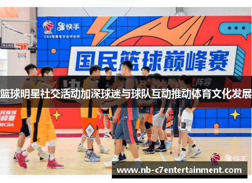 篮球明星社交活动加深球迷与球队互动推动体育文化发展