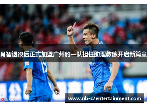 肖智退役后正式加盟广州豹一队担任助理教练开启新篇章