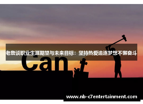 老詹谈职业生涯期望与未来目标：坚持热爱追逐梦想不懈奋斗