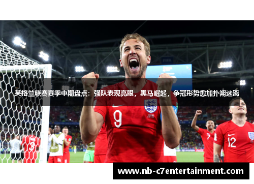 英格兰联赛赛季中期盘点：强队表现亮眼，黑马崛起，争冠形势愈加扑朔迷离