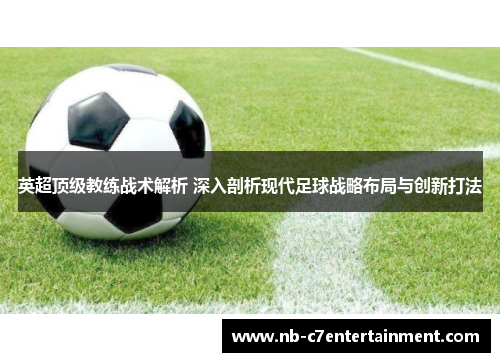 英超顶级教练战术解析 深入剖析现代足球战略布局与创新打法 英超顶级教练战术解析 深入剖析现代足球战略布局与创新打法