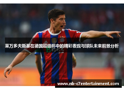 莱万多夫斯基在德国超级杯中的精彩表现与球队未来前景分析 莱万多夫斯基在德国超级杯中的精彩表现与球队未来前景分析