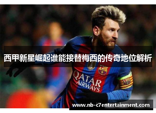 西甲新星崛起谁能接替梅西的传奇地位解析