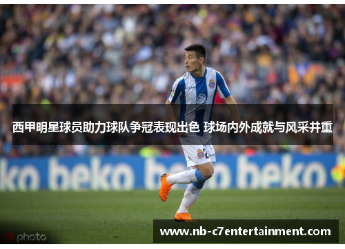 西甲明星球员助力球队争冠表现出色 球场内外成就与风采并重 西甲明星球员助力球队争冠表现出色 球场内外成就与风采并重