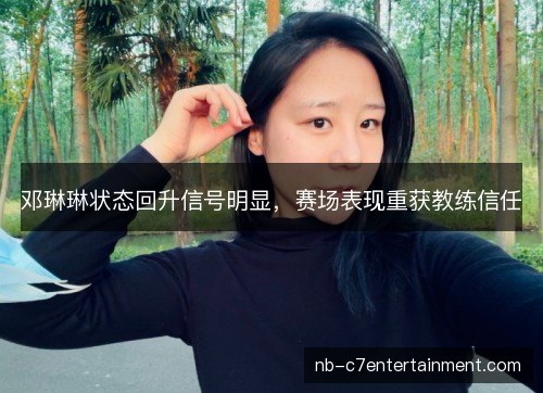 邓琳琳状态回升信号明显，赛场表现重获教练信任