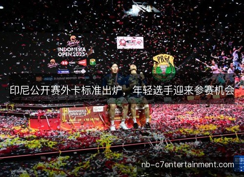 印尼公开赛外卡标准出炉，年轻选手迎来参赛机会