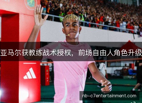 亚马尔获教练战术授权，前场自由人角色升级